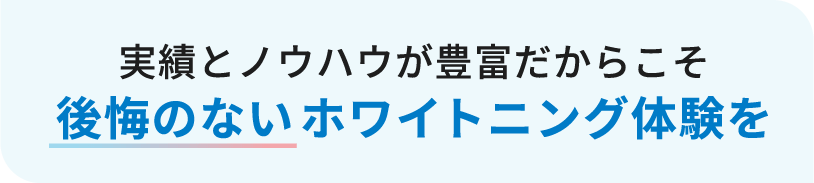 実績とノウハウが豊富だからこそ後悔のないホワイトニング体験を